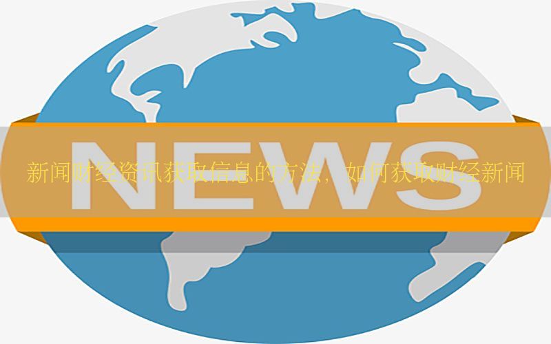 新闻财经资讯获取信息的方法，如何获取财经新闻