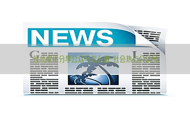 社会资讯分享公众号怎么做-社会热点公众号