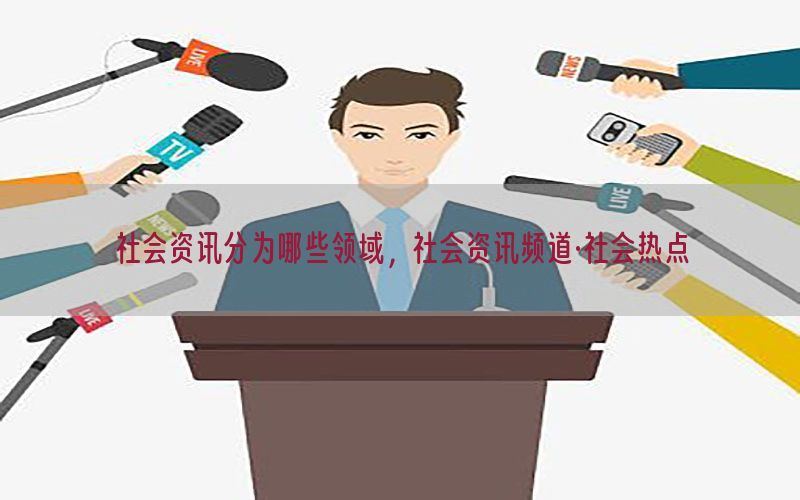 社会资讯分为哪些领域，社会资讯频道·社会热点