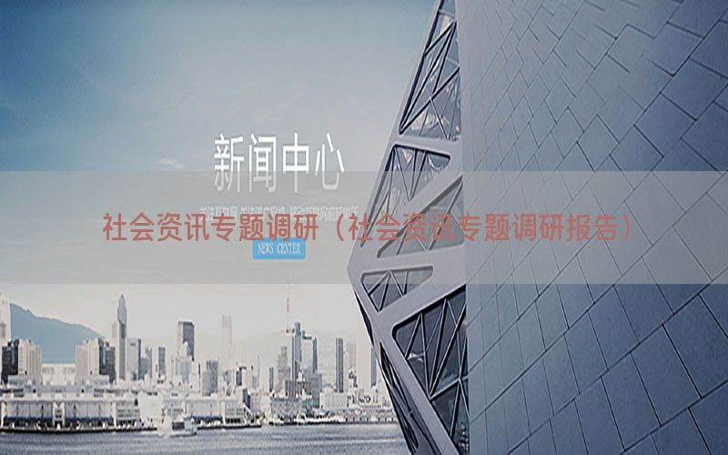社会资讯专题调研（社会资讯专题调研报告）