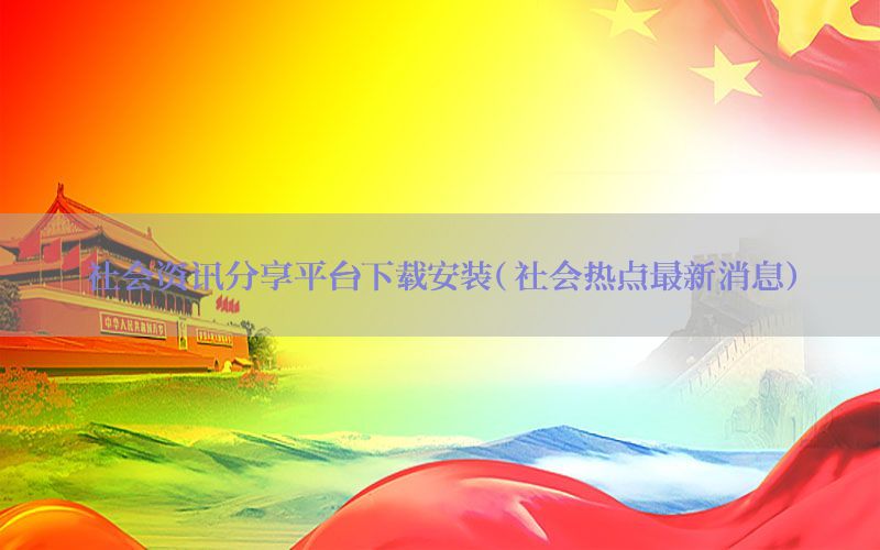 社会资讯分享平台下载安装（社会热点最新消息）