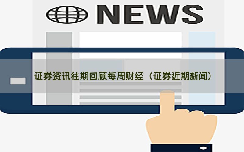 证券资讯往期回顾每周财经（证券近期新闻）