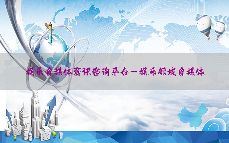 娱乐自媒体资讯咨询平台-娱乐领域自媒体