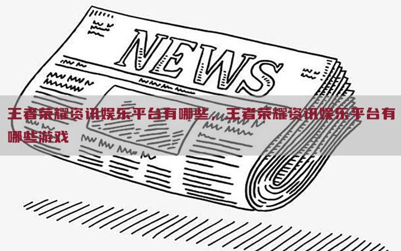 王者荣耀资讯娱乐平台有哪些，王者荣耀资讯娱乐平台有哪些游戏