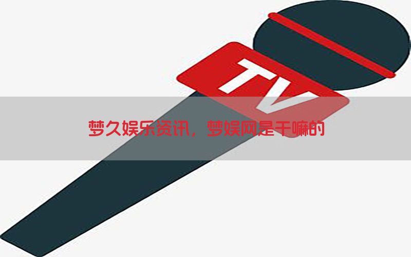 梦久娱乐资讯，梦娱网是干嘛的