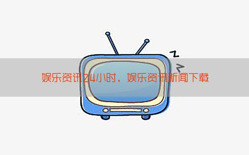 娱乐资讯24小时，娱乐资讯新闻下载