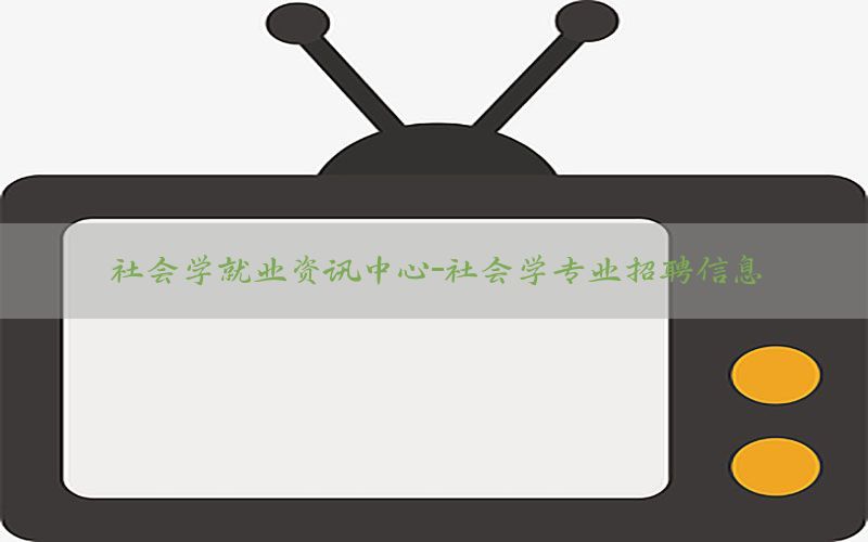 社会学就业资讯中心-社会学专业招聘信息