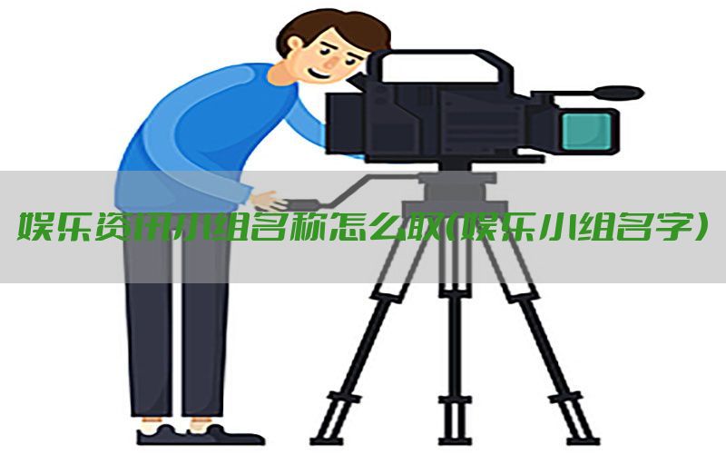 娱乐资讯小组名称怎么取（娱乐小组名字）