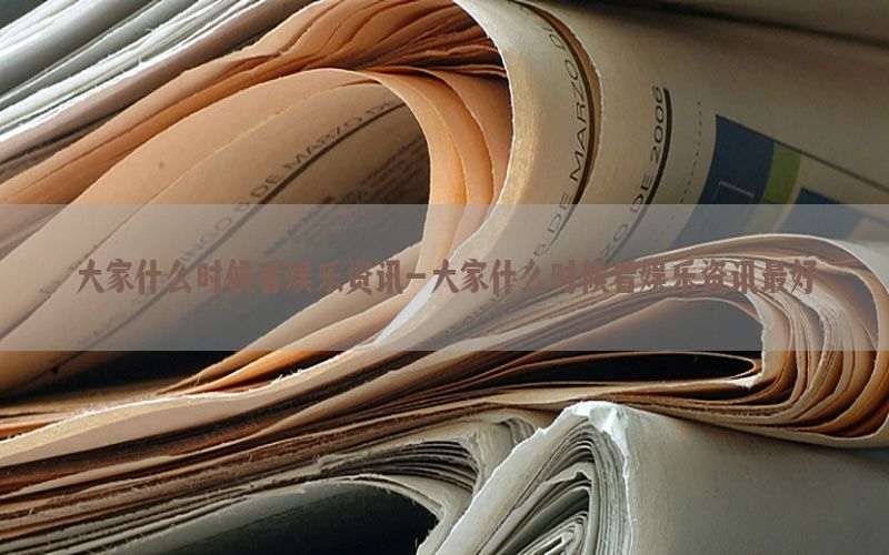 大家什么时候看娱乐资讯-大家什么时候看娱乐资讯最好