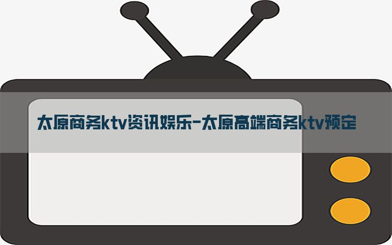 太原商务ktv资讯娱乐-太原高端商务ktv预定