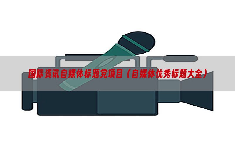 国际资讯自媒体标题党项目（自媒体优秀标题大全）