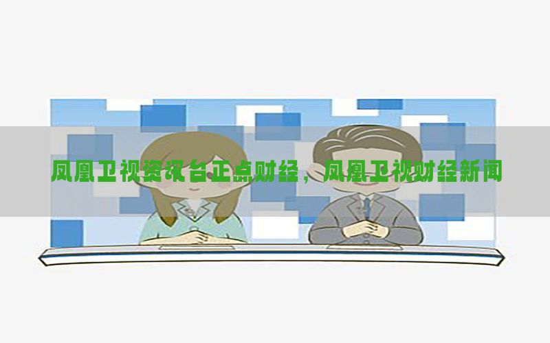 凤凰卫视资讯台正点财经，凤凰卫视财经新闻