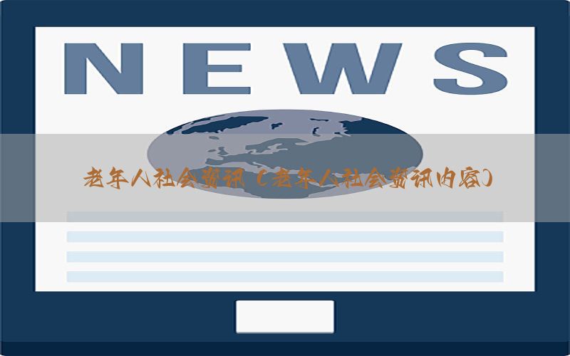 老年人社会资讯（老年人社会资讯内容）
