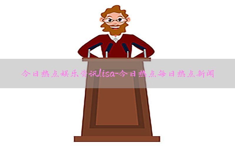 今日热点娱乐资讯lisa-今日热点每日热点新闻
