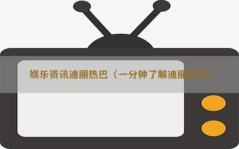 娱乐资讯迪丽热巴（一分钟了解迪丽热巴）