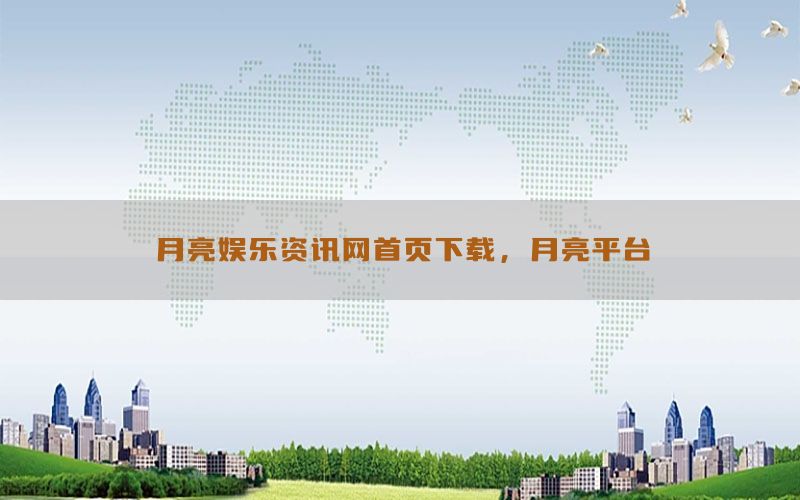 月亮娱乐资讯网首页下载，月亮平台