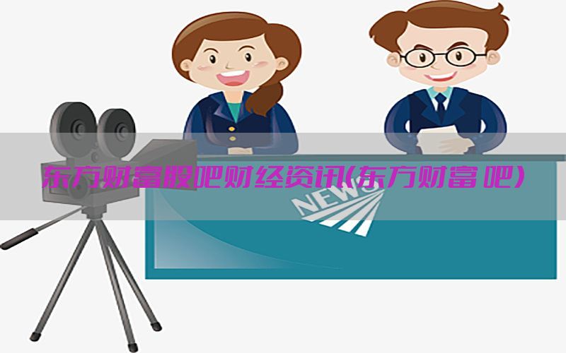 东方财富股吧财经资讯（东方财富 吧）