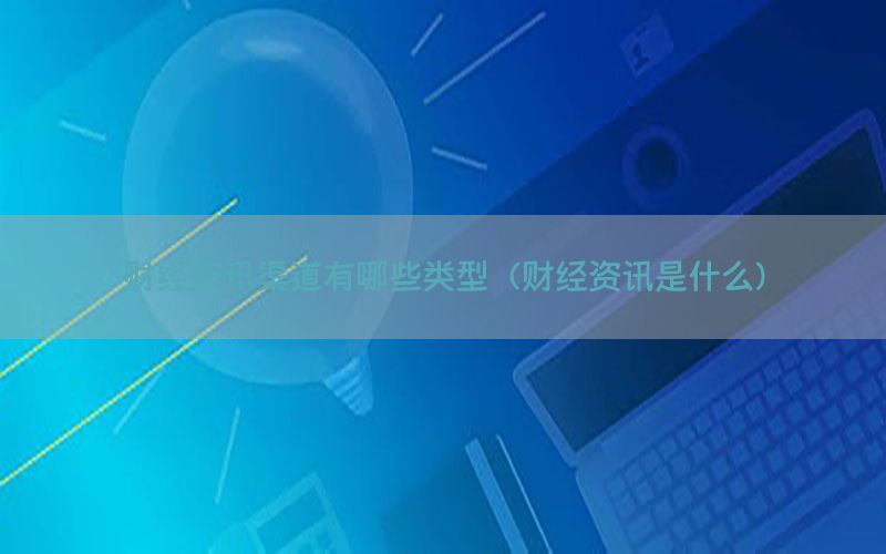 财经资讯渠道有哪些类型（财经资讯是什么）