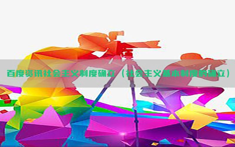 百度资讯社会主义制度确立（社会主义基本制度的确立）