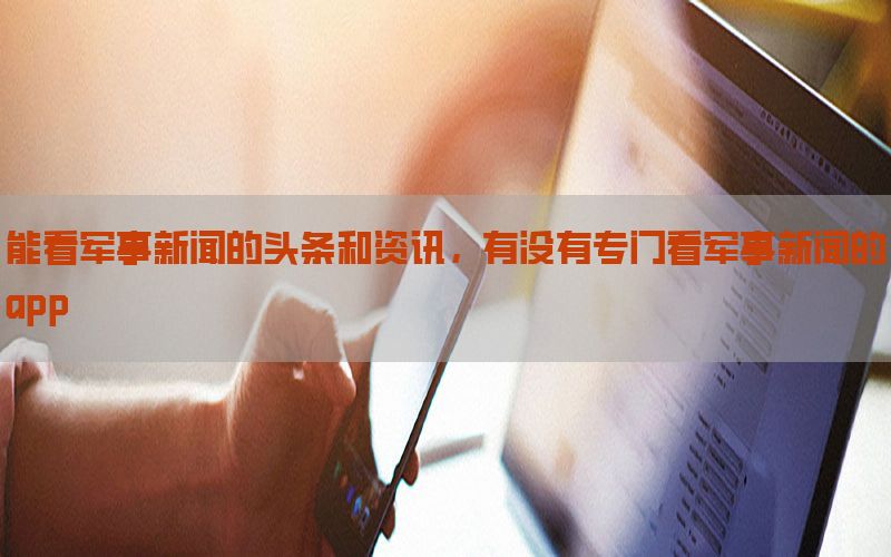能看军事新闻的头条和资讯，有没有专门看军事新闻的app