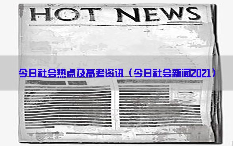 今日社会热点及高考资讯（今日社会新闻2021）