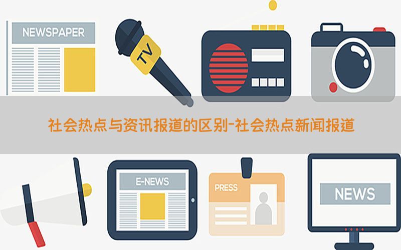 社会热点与资讯报道的区别-社会热点新闻报道