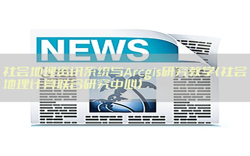 社会地理资讯系统与Arcgis研究教学（社会地理计算联合研究中心）