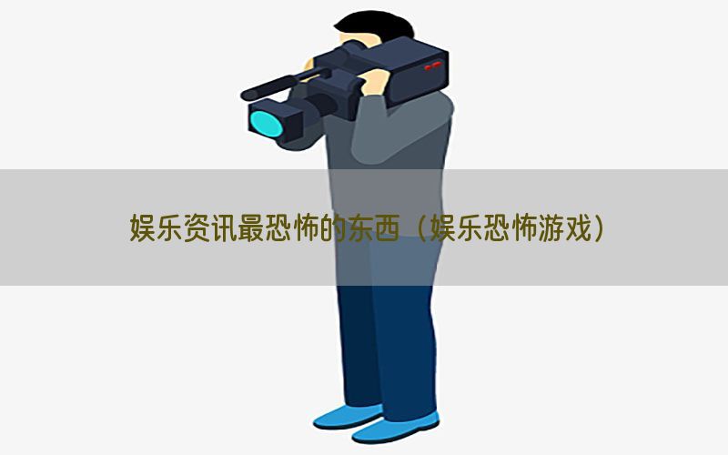 娱乐资讯最恐怖的东西（娱乐恐怖游戏）