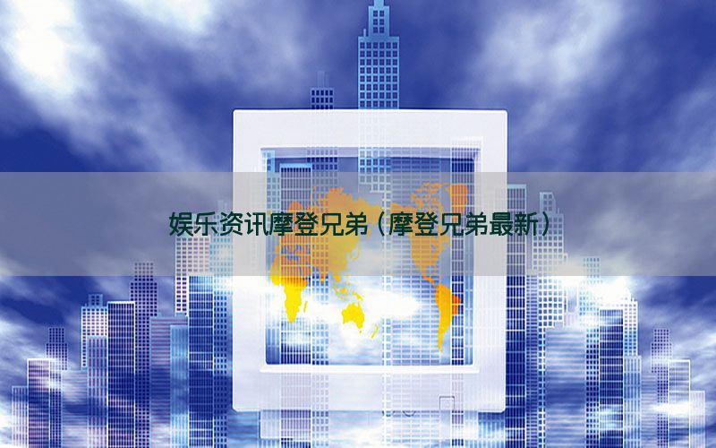 娱乐资讯摩登兄弟（摩登兄弟最新）