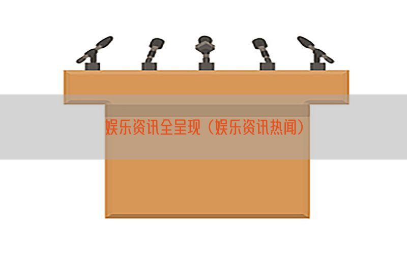 娱乐资讯全呈现（娱乐资讯热闻）