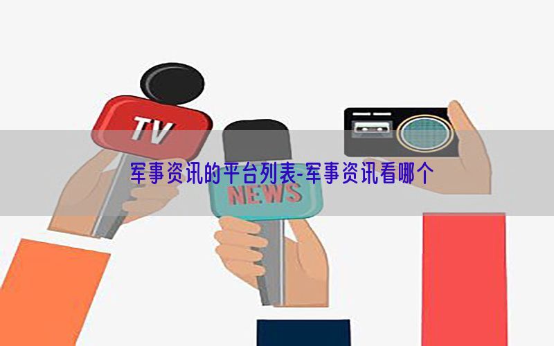 军事资讯的平台列表-军事资讯看哪个
