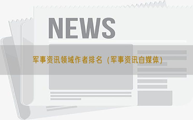 军事资讯领域作者排名（军事资讯自媒体）