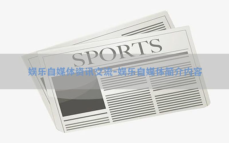 娱乐自媒体资讯交流-娱乐自媒体简介内容