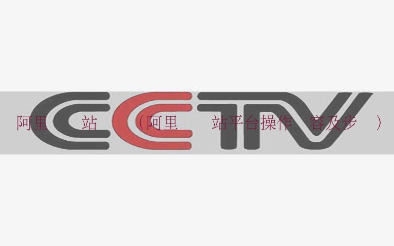 阿里国际站资讯（阿里国际站平台操作内容及步骤）