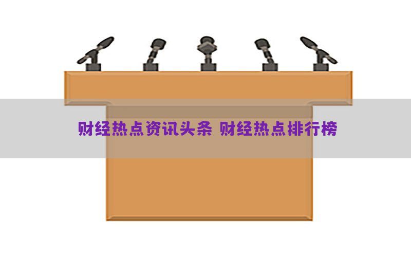 财经热点资讯头条，财经热点排行榜