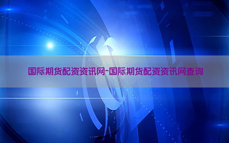 国际期货配资资讯网-国际期货配资资讯网查询
