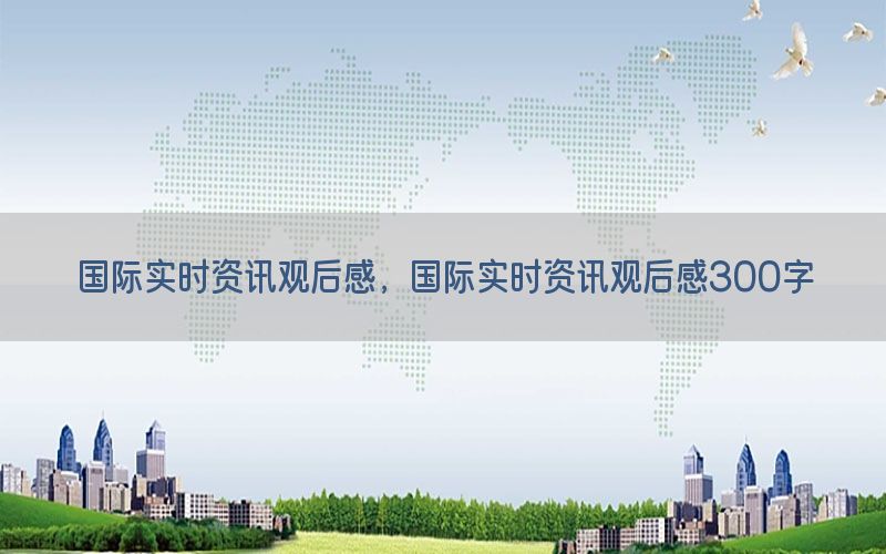 国际实时资讯观后感，国际实时资讯观后感300字