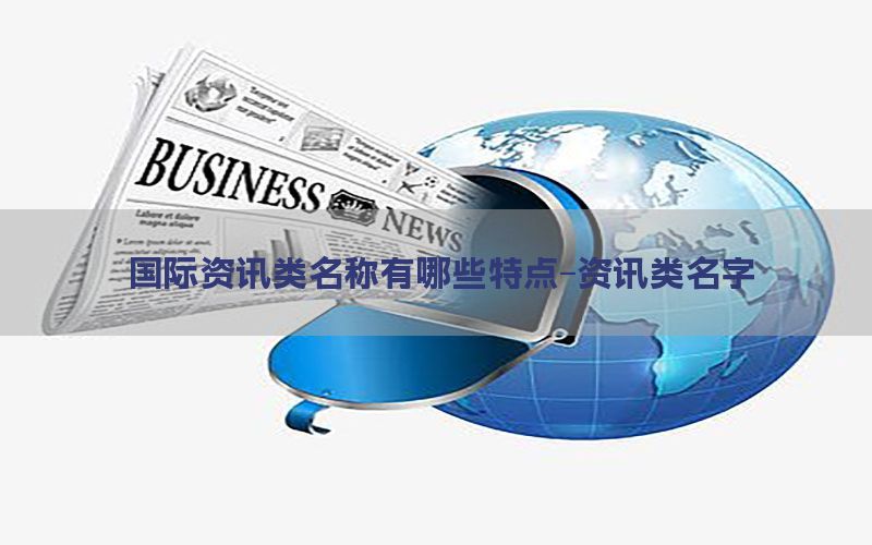 国际资讯类名称有哪些特点-资讯类名字