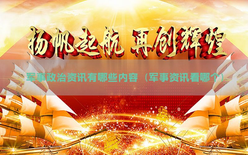军事政治资讯有哪些内容（军事资讯看哪个）