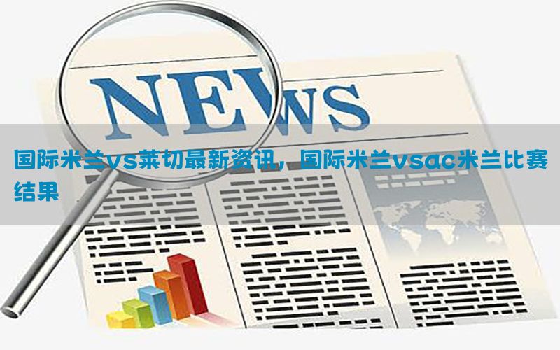 国际米兰vs莱切最新资讯，国际米兰vsac米兰比赛结果