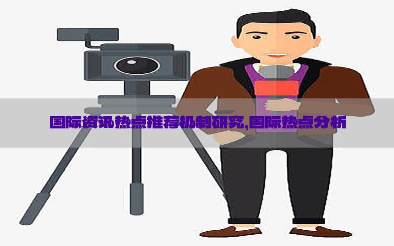 国际资讯热点推荐机制研究，国际热点分析