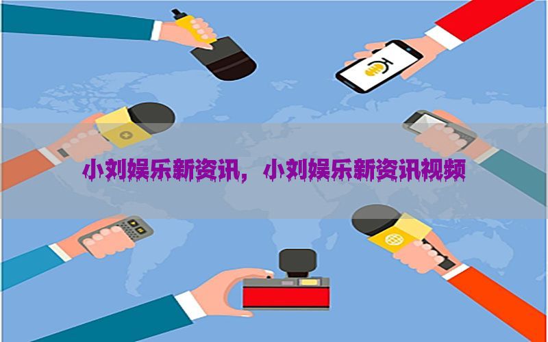 小刘娱乐新资讯，小刘娱乐新资讯视频