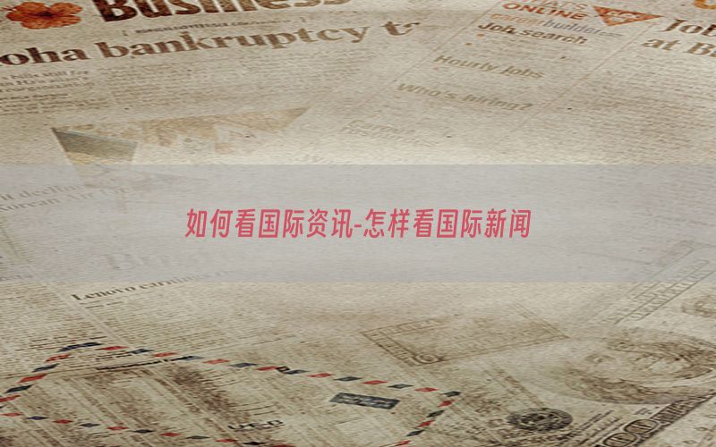 如何看国际资讯-怎样看国际新闻