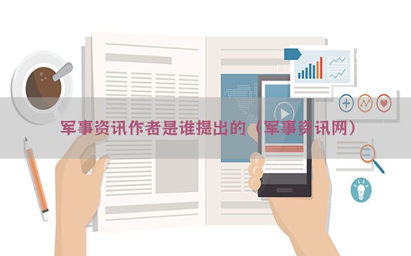 军事资讯作者是谁提出的（军事资讯网）