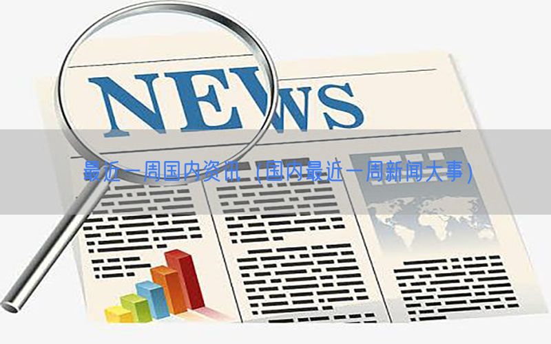 最近一周国内资讯（国内最近一周新闻大事）