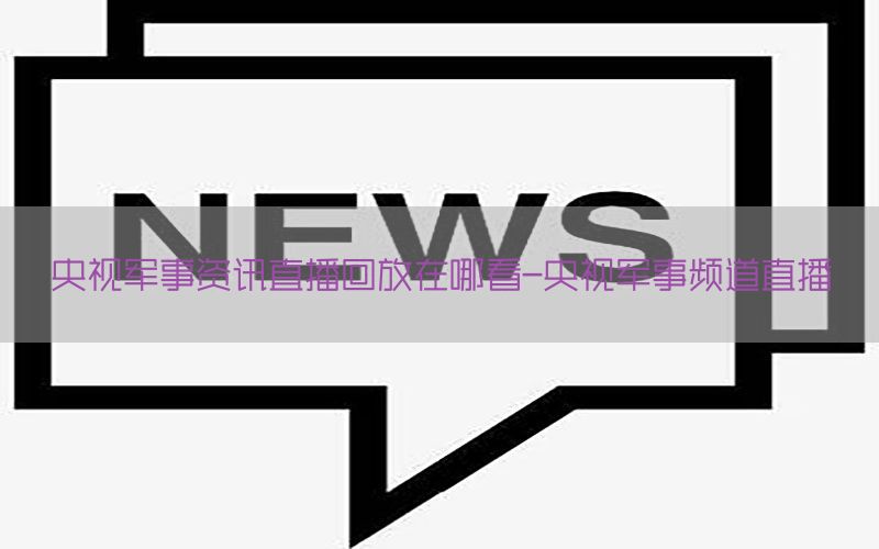 央视军事资讯直播回放在哪看-央视军事频道直播