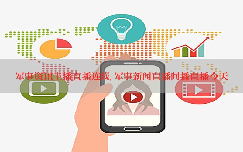 军事资讯主播直播连线，军事新闻直播间播直播今天