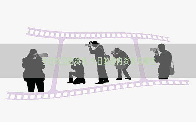 今日的国内资讯-今日的国内资讯有哪些