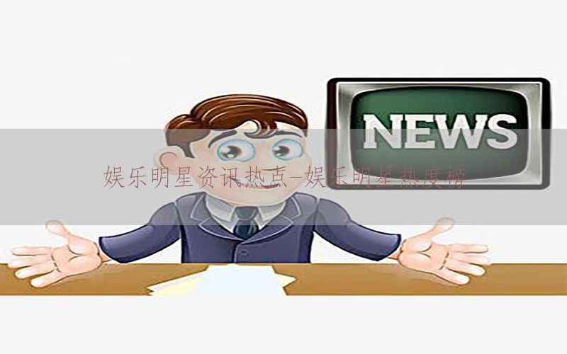 娱乐明星资讯热点-娱乐明星热度榜