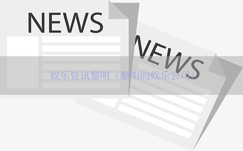 娱乐资讯黎明（黎明的娱乐公司）